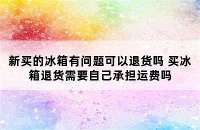 新买的冰箱有问题可以退货吗 买冰箱退货需要自己承担运费吗